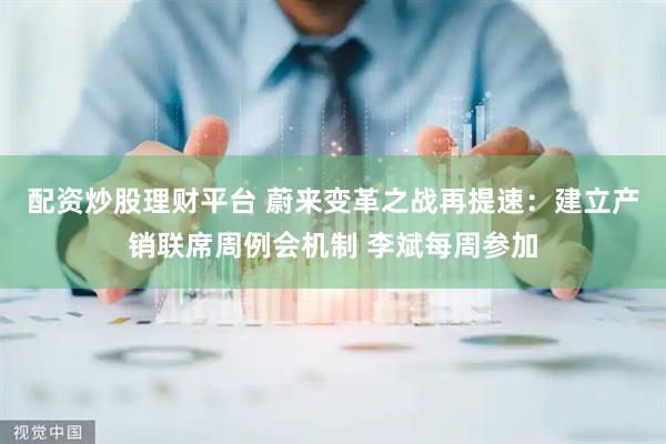 配资炒股理财平台 蔚来变革之战再提速：建立产销联席周例会机制 李斌每周参加