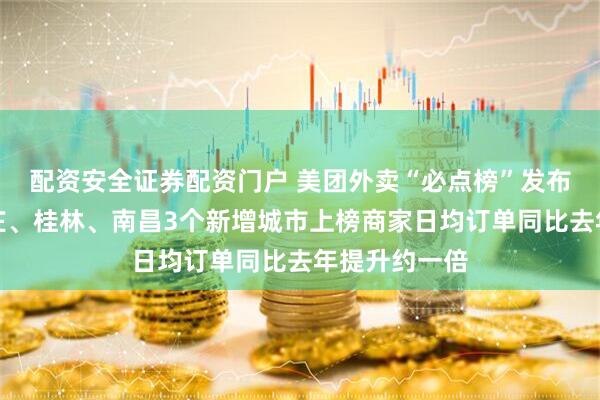 配资安全证券配资门户 美团外卖“必点榜”发布月余，石家庄、桂林、南昌3个新增城市上榜商家日均订单同比去年提升约一倍