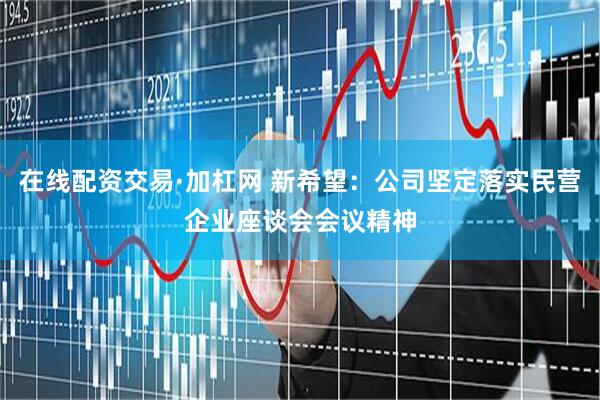在线配资交易·加杠网 新希望：公司坚定落实民营企业座谈会会议精神