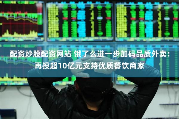 配资炒股配资网站 饿了么进一步加码品质外卖：再投超10亿元支持优质餐饮商家