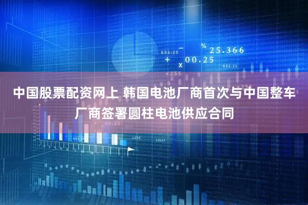 中国股票配资网上 韩国电池厂商首次与中国整车厂商签署圆柱电池供应合同