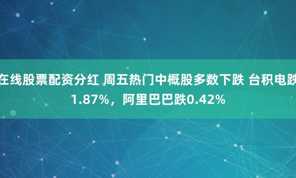 在线股票配资分红 周五热门中概股多数下跌 台积电跌1.87%，阿里巴巴跌0.42%