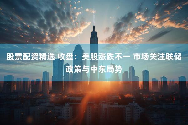 股票配资精选 收盘：美股涨跌不一 市场关注联储政策与中东局势