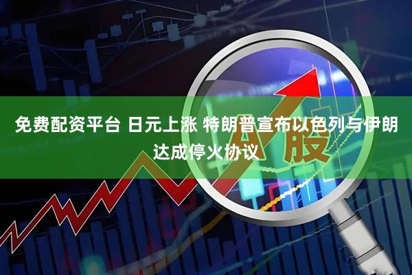 免费配资平台 日元上涨 特朗普宣布以色列与伊朗达成停火协议