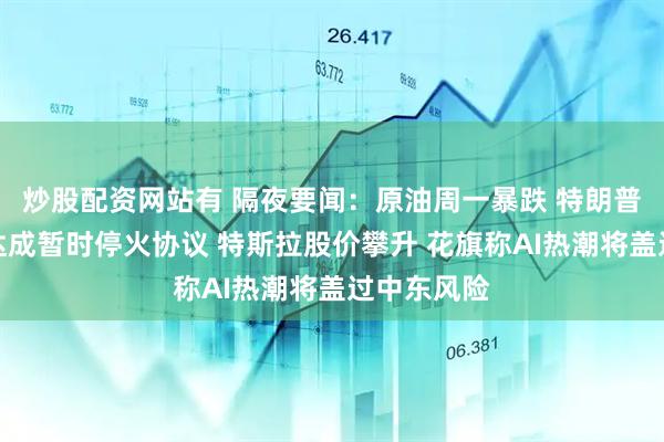 炒股配资网站有 隔夜要闻：原油周一暴跌 特朗普宣布以伊达成暂时停火协议 特斯拉股价攀升 花旗称AI热潮将盖过中东风险