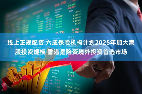 线上正规配资 六成保险机构计划2025年加大港股投资规模 香港是险资境外投资首选市场
