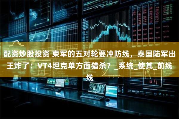 配资炒股投资 柬军的五对轮要冲防线，泰国陆军出王炸了：VT4坦克单方面猎杀？_系统_使其_前线