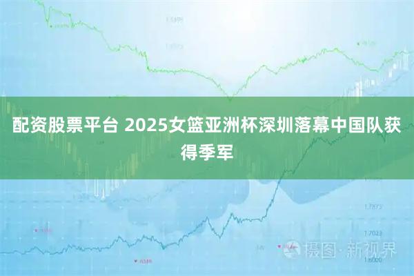 配资股票平台 2025女篮亚洲杯深圳落幕中国队获得季军