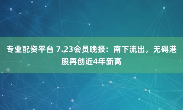 专业配资平台 7.23会员晚报：南下流出，无碍港股再创近4年新高