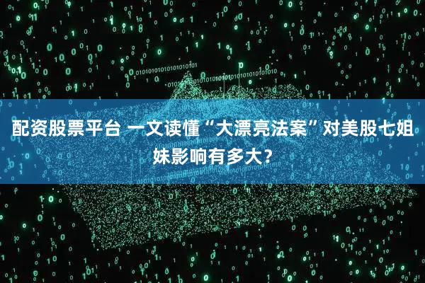 配资股票平台 一文读懂“大漂亮法案”对美股七姐妹影响有多大？