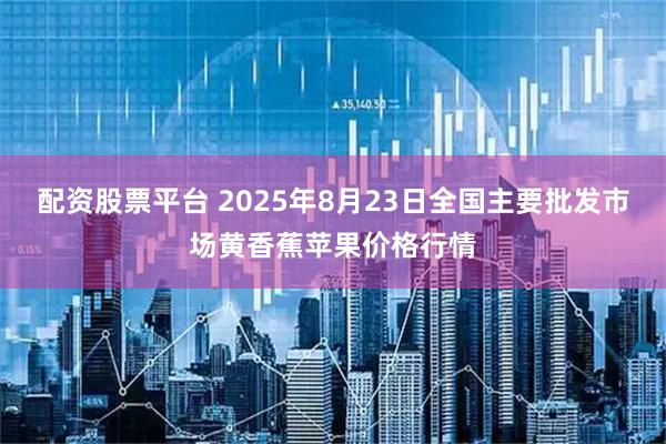 配资股票平台 2025年8月23日全国主要批发市场黄香蕉苹果价格行情