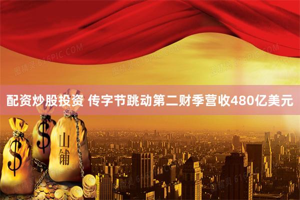 配资炒股投资 传字节跳动第二财季营收480亿美元