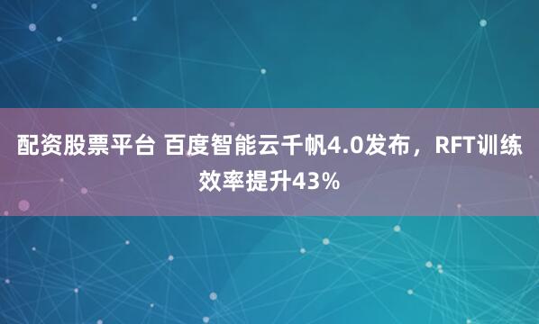 配资股票平台 百度智能云千帆4.0发布，RFT训练效率提升43%