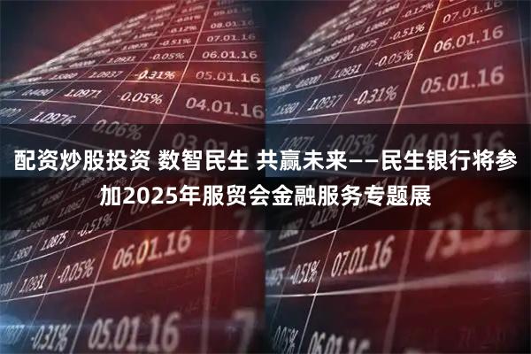 配资炒股投资 数智民生 共赢未来——民生银行将参加2025年服贸会金融服务专题展