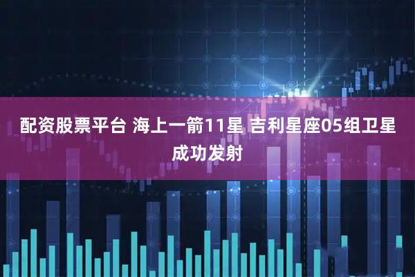 配资股票平台 海上一箭11星 吉利星座05组卫星成功发射