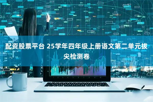 配资股票平台 25学年四年级上册语文第二单元拔尖检测卷