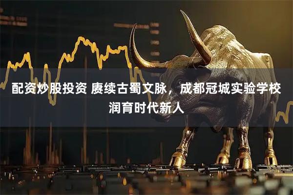 配资炒股投资 赓续古蜀文脉，成都冠城实验学校润育时代新人