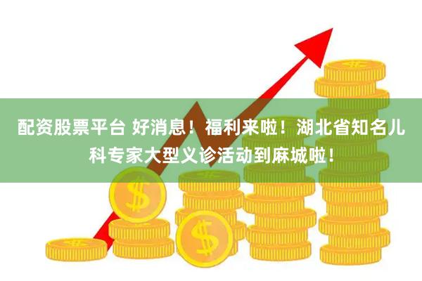 配资股票平台 好消息！福利来啦！湖北省知名儿科专家大型义诊活动到麻城啦！