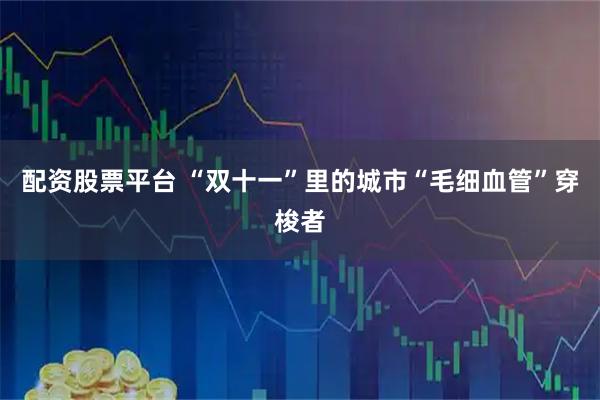 配资股票平台 “双十一”里的城市“毛细血管”穿梭者