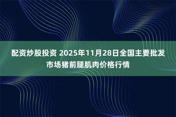 配资炒股投资 2025年11月28日全国主要批发市场猪前腿肌肉价格行情